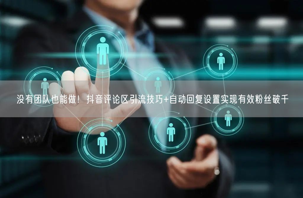 没有团队也能做!抖音评论区引流技巧+自动回复设置实现有效粉丝破千
