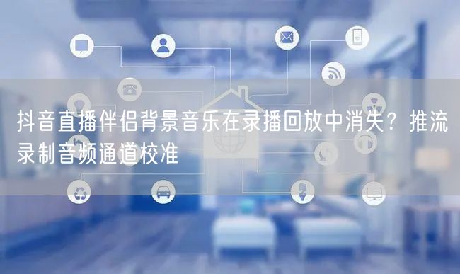 抖音直播伴侣背景音乐在录播回放中消失?推流录制音频通道校准