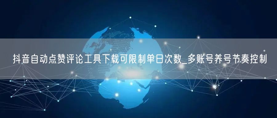 抖音自动点赞评论工具下载可限制单日次数_多账号养号节奏控制