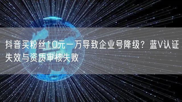 抖音买粉丝10元一万导致企业号降级?蓝V认证失效与资质审核失败