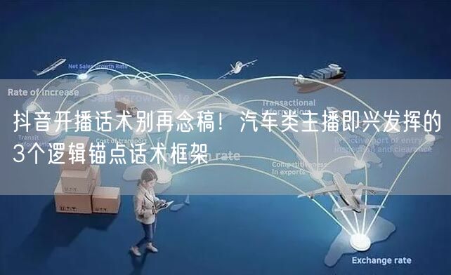 抖音开播话术别再念稿！汽车类主播即兴发挥的3个逻辑锚点话术框架