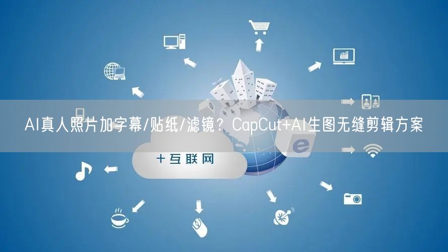 AI真人照片加字幕/贴纸/滤镜？CapCut+AI生图无缝剪辑方案
