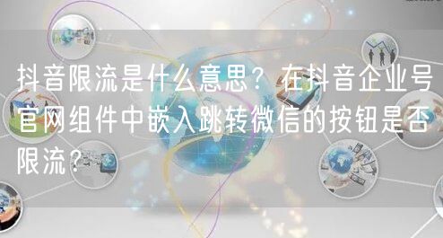 抖音限流是什么意思？在抖音企业号官网组件中嵌入跳转微信的按钮是否限流？