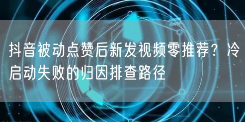 抖音被动点赞后新发视频零推荐？冷启动失败的归因排查路径