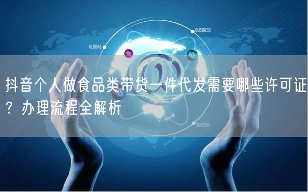 抖音个人做食品类带货一件代发需要哪些许可证？办理流程全解析