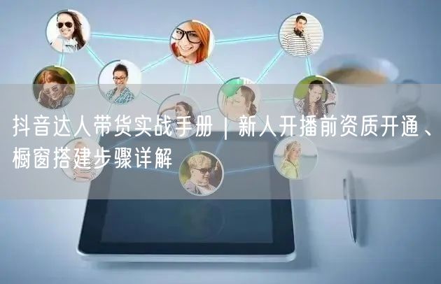 抖音达人带货实战手册｜新人开播前资质开通、橱窗搭建步骤详解