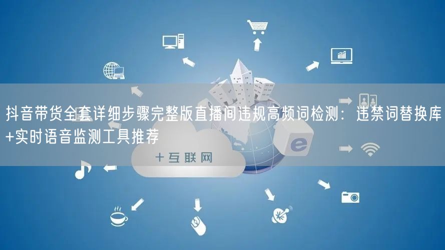 抖音带货全套详细步骤完整版直播间违规高频词检测:违禁词替换库+实时语音监测工具推