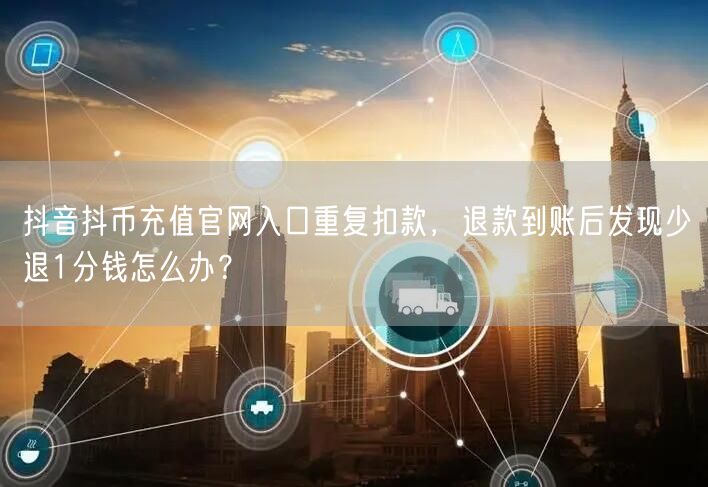 抖音抖币充值官网入口重复扣款,退款到账后发现少退1分钱怎么办?