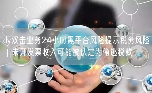 dy双击业务24小时黑平台风险提示税务风险|未开发票收入可能被认定为偷逃税款