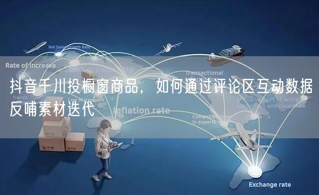 抖音千川投橱窗商品,如何通过评论区互动数据反哺素材迭代