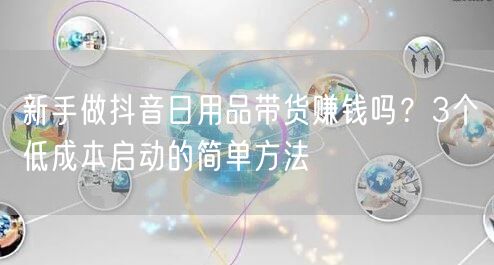 新手做抖音日用品带货赚钱吗?3个低成本启动的简单方法