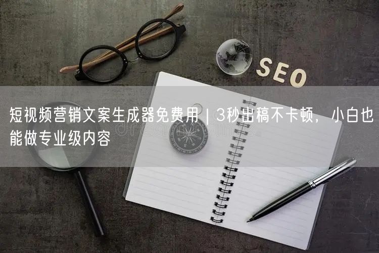 短视频营销文案生成器免费用|3秒出稿不卡顿,小白也能做专业级内容