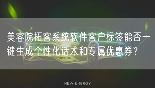 美容院拓客系统软件客户标签能否一键生成个性化话术和专属优惠券?