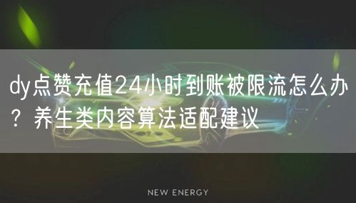 dy点赞充值24小时到账被限流怎么办?养生类内容算法适配建议