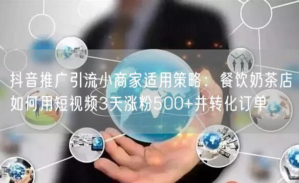 抖音推广引流小商家适用策略:餐饮奶茶店如何用短视频3天涨粉500+并转化订单