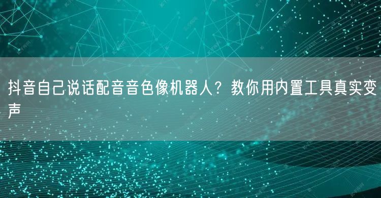 抖音自己说话配音音色像机器人？教你用内置工具真实变声