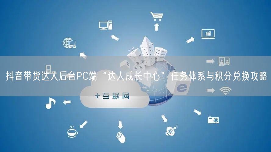 抖音带货达人后台PC端“达人成长中心”任务体系与积分兑换攻略