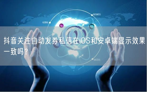 抖音关注自动发券私信在iOS和安卓端显示效果一致吗？