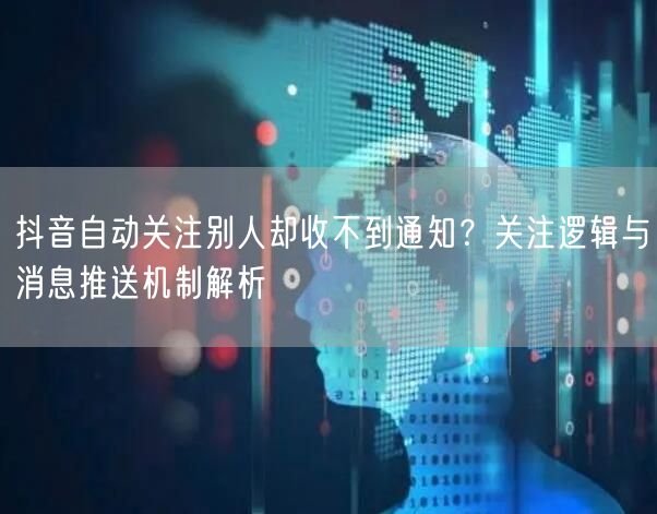 抖音自动关注别人却收不到通知?关注逻辑与消息推送机制解析