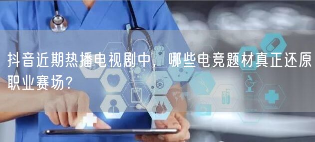 抖音近期热播电视剧中,哪些电竞题材真正还原职业赛场?