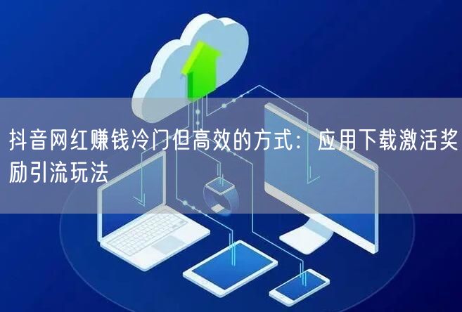 抖音网红赚钱冷门但高效的方式:应用下载激活奖励引流玩法