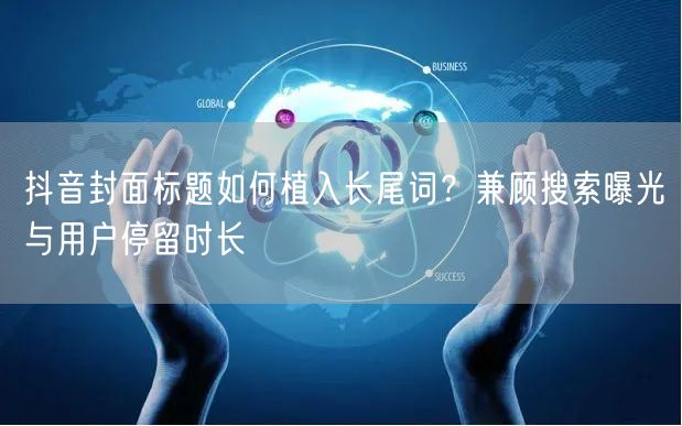 抖音封面标题如何植入长尾词?兼顾搜索曝光与用户停留时长