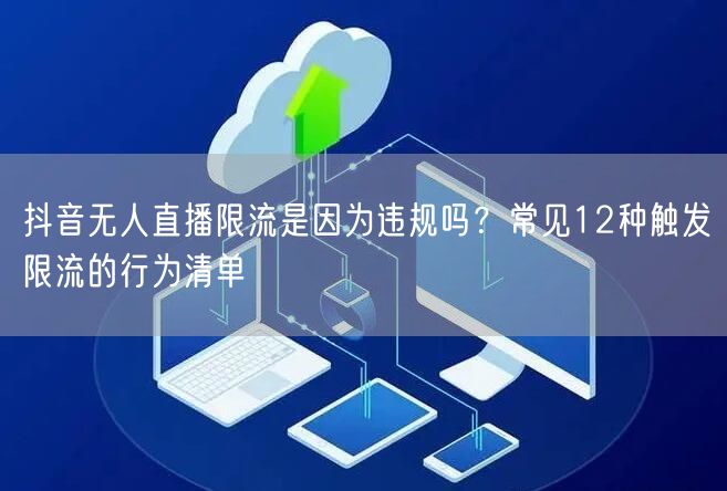 抖音无人直播限流是因为违规吗?常见12种触发限流的行为清单