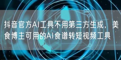 抖音官方AI工具不用第三方生成,美食博主可用的AI食谱转短视频工具