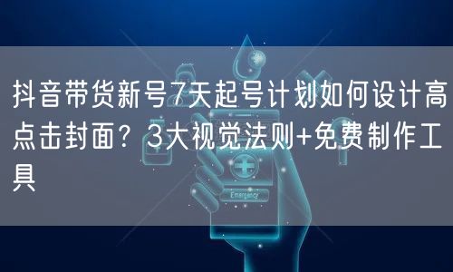 抖音带货新号7天起号计划如何设计高点击封面?3大视觉法则+免费制作工具