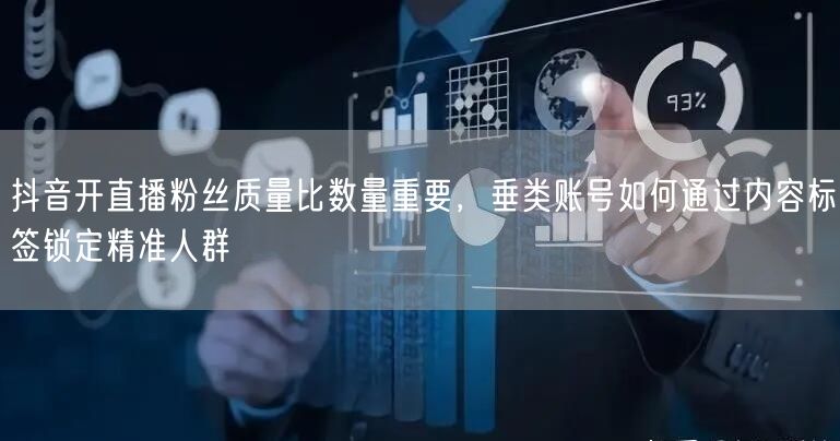 抖音开直播粉丝质量比数量重要,垂类账号如何通过内容标签锁定精准人群