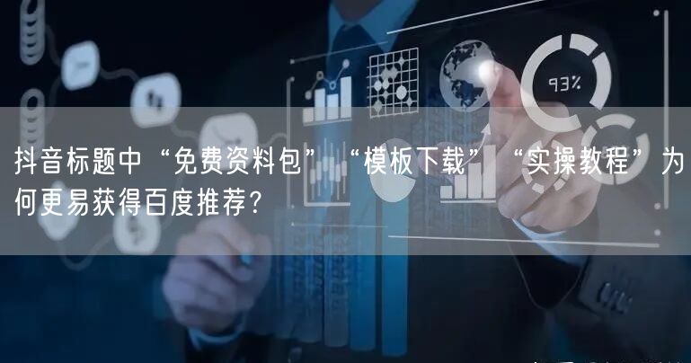 抖音标题中“免费资料包”“模板下载”“实操教程”为何更易获得百度推荐?