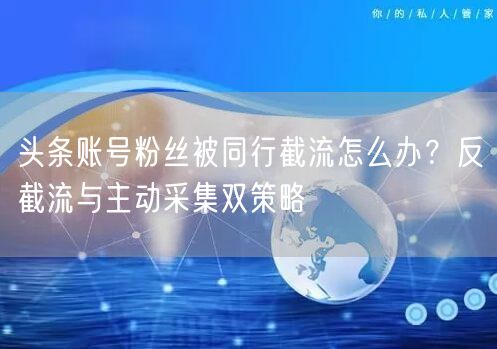 头条账号粉丝被同行截流怎么办?反截流与主动采集双策略