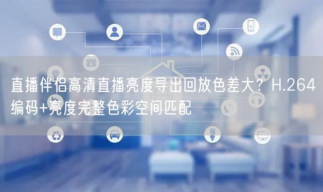 直播伴侣高清直播亮度导出回放色差大?H.264编码+亮度完整色彩空间匹配