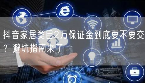 抖音家居类目2万保证金到底要不要交?避坑指南来了