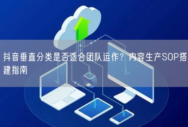 抖音垂直分类是否适合团队运作?内容生产SOP搭建指南