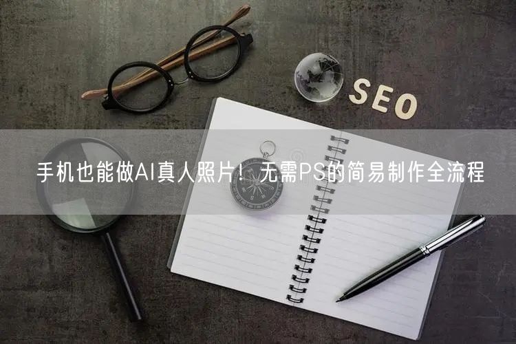 手机也能做AI真人照片!无需PS的简易制作全流程