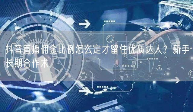 抖音直播佣金比例怎么定才留住优质达人?新手长期合作术