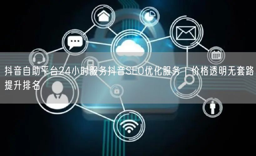 抖音自助平台24小时服务抖音SEO优化服务|价格透明无套路提升排名