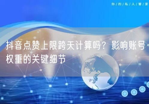 抖音点赞上限跨天计算吗?影响账号权重的关键细节