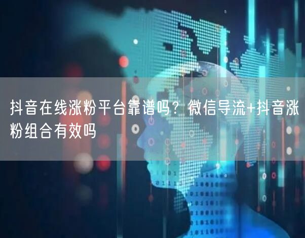 抖音在线涨粉平台靠谱吗?微信导流+抖音涨粉组合有效吗