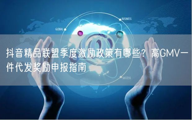 抖音精品联盟季度激励政策有哪些?高GMV一件代发奖励申报指南