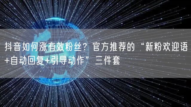 抖音如何涨有效粉丝?官方推荐的“新粉欢迎语+自动回复+引导动作”三件套