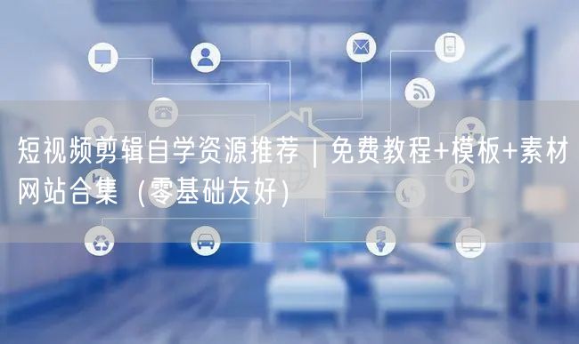 短视频剪辑自学资源推荐|免费教程+模板+素材网站合集(零基础友好)