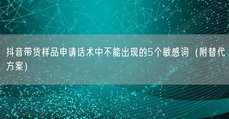 抖音带货样品申请话术中不能出现的5个敏感词(附替代方案)