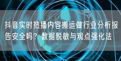 抖音实时热播内容搬运做行业分析报告安全吗?数据脱敏与观点强化法