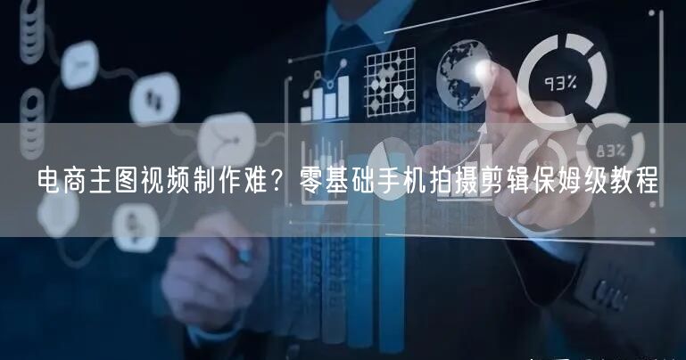 电商主图视频制作难?零基础手机拍摄剪辑保姆级教程