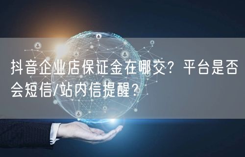 抖音企业店保证金在哪交?平台是否会短信/站内信提醒?
