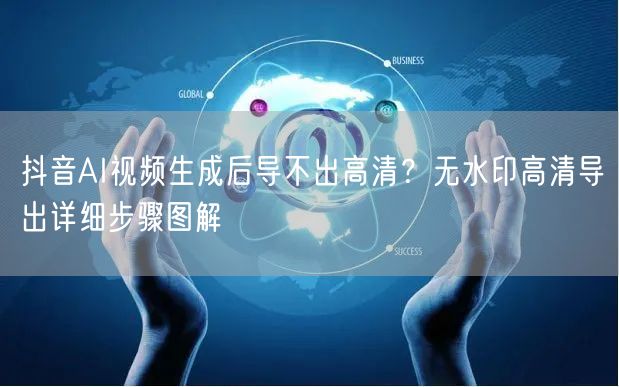 抖音AI视频生成后导不出高清?无水印高清导出详细步骤图解