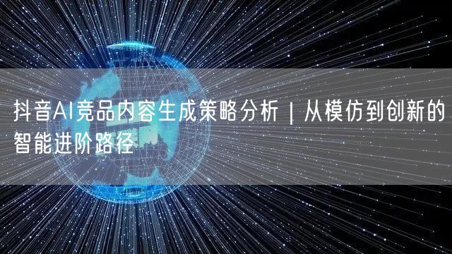 抖音AI竞品内容生成策略分析|从模仿到创新的智能进阶路径