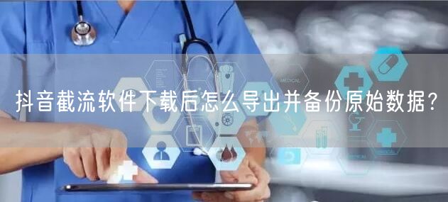 抖音截流软件下载后怎么导出并备份原始数据?
